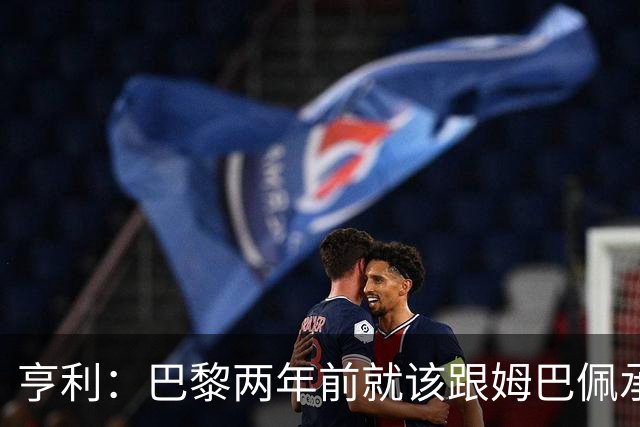 亨利：巴黎两年前就该跟姆巴佩承诺 会围绕他建队