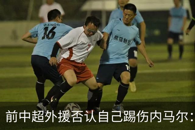 前中超外援否认自己踢伤内马尔：没踢到他脚踝