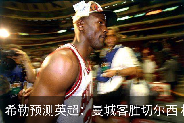 希勒预测英超：曼城客胜切尔西 枪手红军热刺皆胜