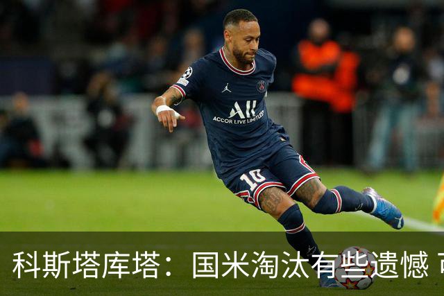 科斯塔库塔：国米淘汰有些遗憾 可能影响意甲争冠